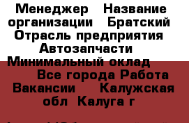 Менеджер › Название организации ­ Братский › Отрасль предприятия ­ Автозапчасти › Минимальный оклад ­ 40 000 - Все города Работа » Вакансии   . Калужская обл.,Калуга г.